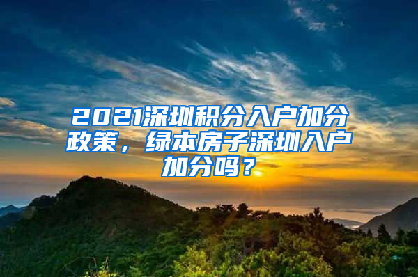 2021深圳积分入户加分政策，绿本房子深圳入户加分吗？