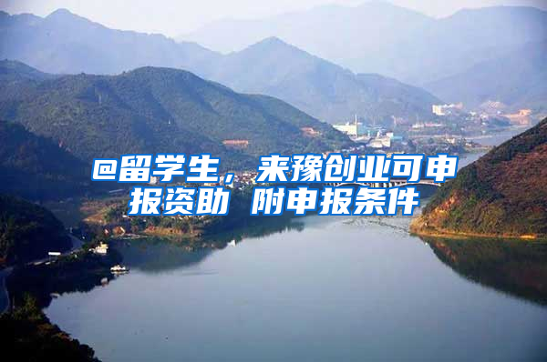 @留学生，来豫创业可申报资助 附申报条件
