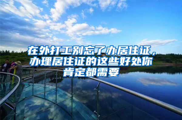 在外打工别忘了办居住证，办理居住证的这些好处你肯定都需要