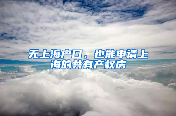 无上海户口，也能申请上海的共有产权房