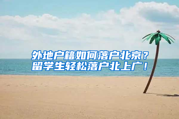 外地户籍如何落户北京？留学生轻松落户北上广！