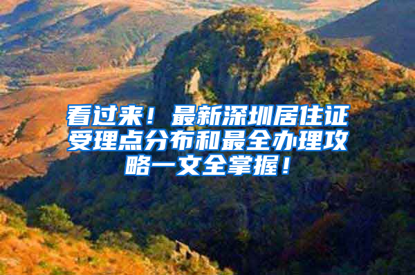 看过来！最新深圳居住证受理点分布和最全办理攻略一文全掌握！