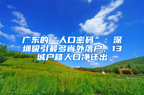广东的“人口密码”：深圳吸引最多省外落户，13城户籍人口净迁出