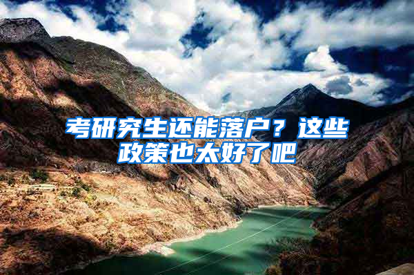 考研究生还能落户？这些政策也太好了吧