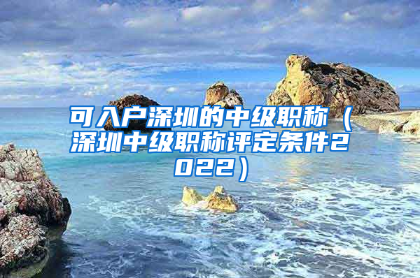 可入户深圳的中级职称（深圳中级职称评定条件2022）