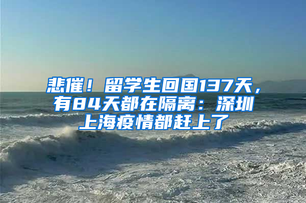悲催！留学生回国137天，有84天都在隔离：深圳上海疫情都赶上了