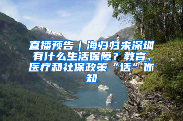 直播预告｜海归归来深圳有什么生活保障？教育、医疗和社保政策“话”你知
