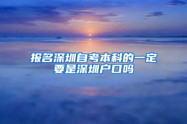 报名深圳自考本科的一定要是深圳户口吗