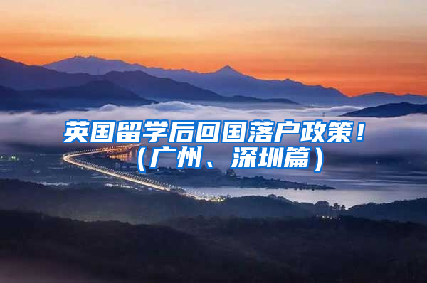 英国留学后回国落户政策！（广州、深圳篇）