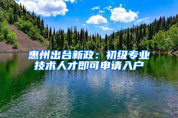 惠州出台新政：初级专业技术人才即可申请入户