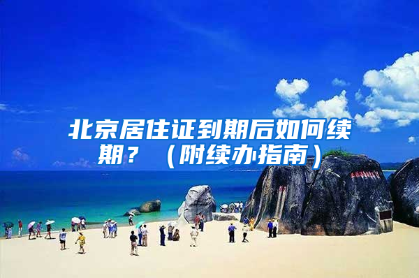 北京居住证到期后如何续期？（附续办指南）