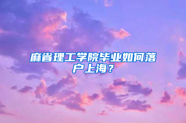 麻省理工学院毕业如何落户上海？