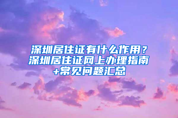 深圳居住证有什么作用？深圳居住证网上办理指南+常见问题汇总