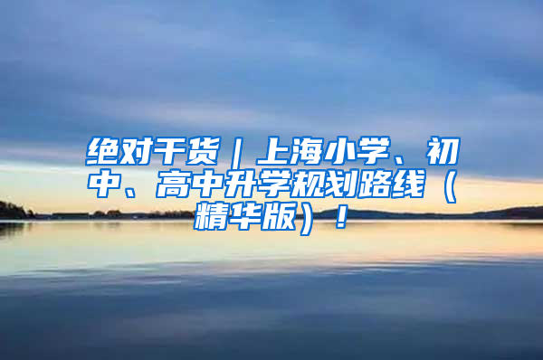 绝对干货｜上海小学、初中、高中升学规划路线（精华版）！