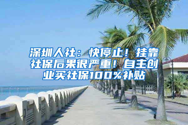 深圳人社：快停止！挂靠社保后果很严重！自主创业买社保100%补贴