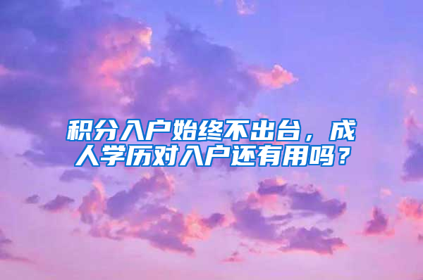 积分入户始终不出台，成人学历对入户还有用吗？