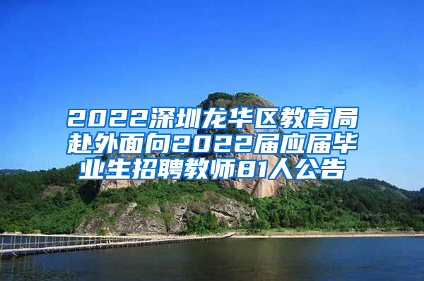 2022深圳龙华区教育局赴外面向2022届应届毕业生招聘教师81人公告