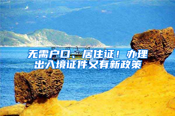 无需户口、居住证！办理出入境证件又有新政策