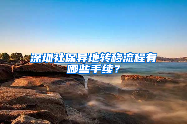 深圳社保异地转移流程有哪些手续？