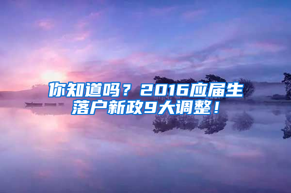 你知道吗？2016应届生落户新政9大调整！