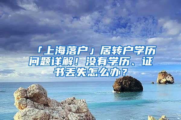 「上海落户」居转户学历问题详解！没有学历、证书丢失怎么办？