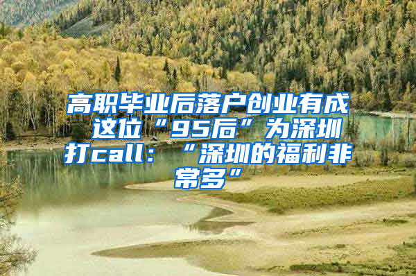 高职毕业后落户创业有成 这位“95后”为深圳打call：“深圳的福利非常多”