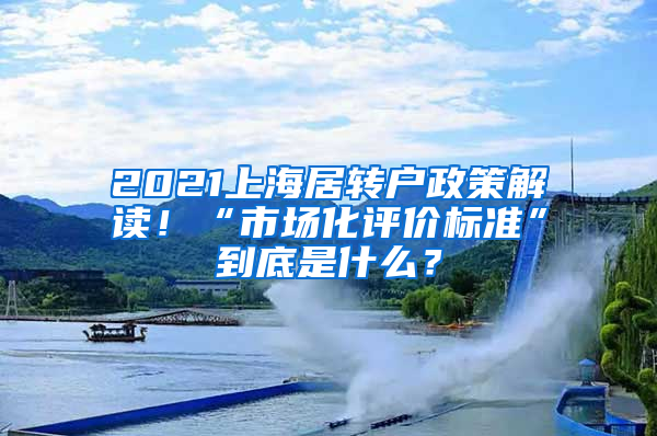 2021上海居转户政策解读！“市场化评价标准”到底是什么？
