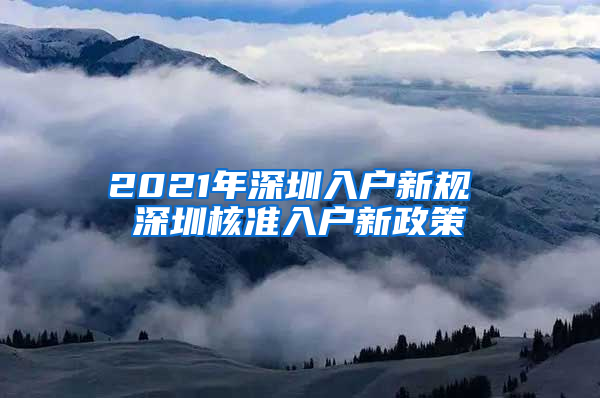 2021年深圳入户新规 深圳核准入户新政策