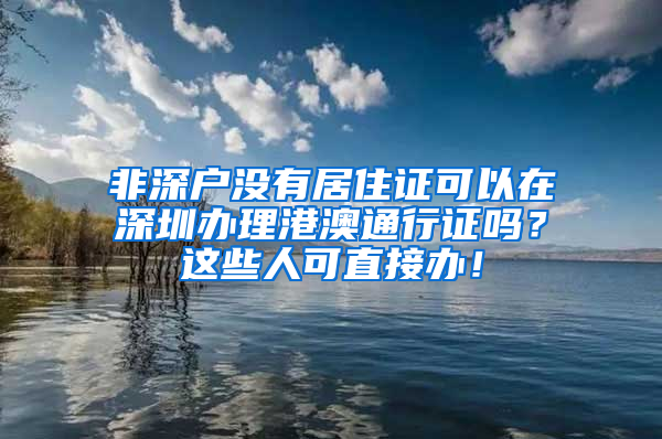 非深户没有居住证可以在深圳办理港澳通行证吗？这些人可直接办！
