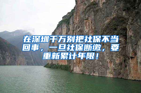 在深圳千万别把社保不当回事，一旦社保断缴，要重新累计年限！