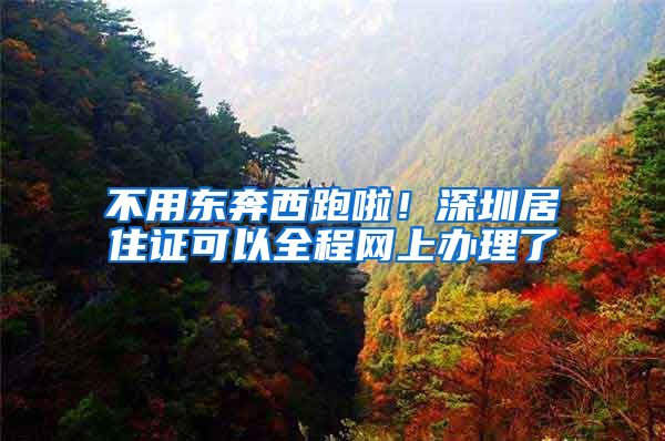 不用东奔西跑啦！深圳居住证可以全程网上办理了