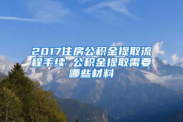 2017住房公积金提取流程手续 公积金提取需要哪些材料