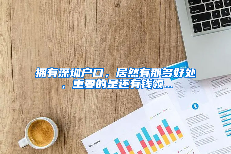 拥有深圳户口，居然有那多好处，重要的是还有钱领...