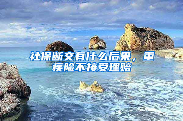 社保断交有什么后果，重疾险不接受理赔