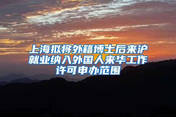 上海拟将外籍博士后来沪就业纳入外国人来华工作许可申办范围