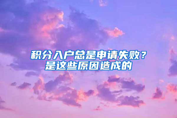 积分入户总是申请失败？是这些原因造成的