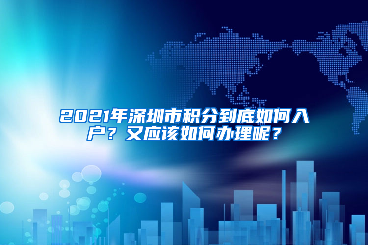 2021年深圳市积分到底如何入户？又应该如何办理呢？