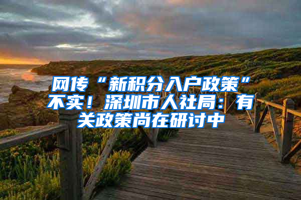 网传“新积分入户政策”不实！深圳市人社局：有关政策尚在研讨中