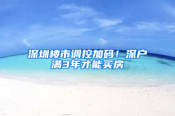 深圳楼市调控加码！深户满3年才能买房