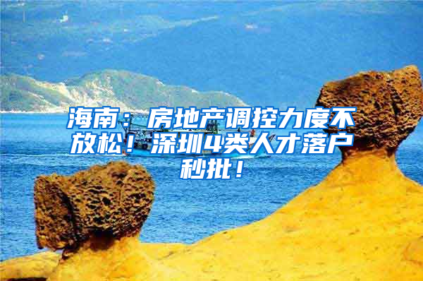 海南：房地产调控力度不放松！深圳4类人才落户秒批！