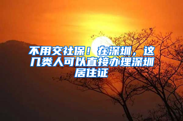 不用交社保！在深圳，这几类人可以直接办理深圳居住证