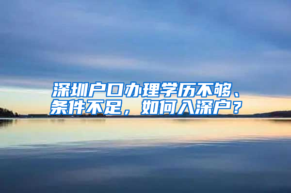 深圳户口办理学历不够、条件不足，如何入深户？