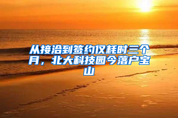 从接洽到签约仅耗时三个月，北大科技园今落户宝山