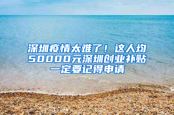 深圳疫情太难了！这人均50000元深圳创业补贴一定要记得申请