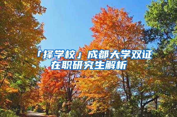 「择学校」成都大学双证在职研究生解析