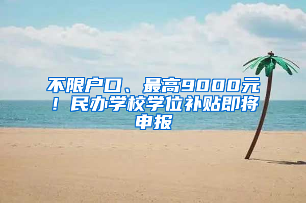不限户口、最高9000元！民办学校学位补贴即将申报