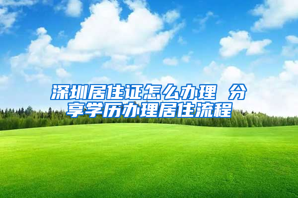 深圳居住证怎么办理 分享学历办理居住流程