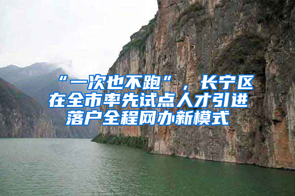 “一次也不跑”，长宁区在全市率先试点人才引进落户全程网办新模式