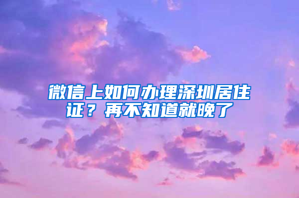 微信上如何办理深圳居住证？再不知道就晚了