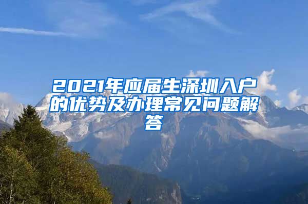 2021年应届生深圳入户的优势及办理常见问题解答